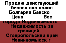 Продаю действующий бизнес спа салон Болгария Банско! › Цена ­ 35 000 - Все города Недвижимость » Недвижимость за границей   . Ставропольский край,Невинномысск г.